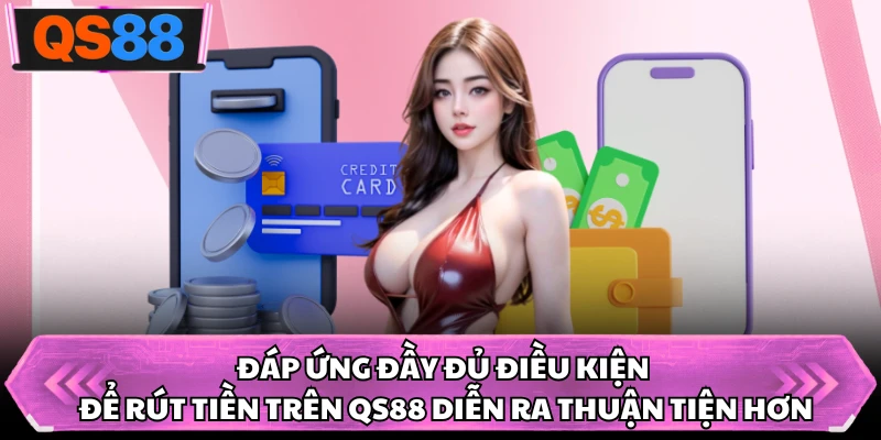 Đáp ứng đầy đủ điều kiện để rút tiền trên QS88 diễn ra thuận tiện hơn