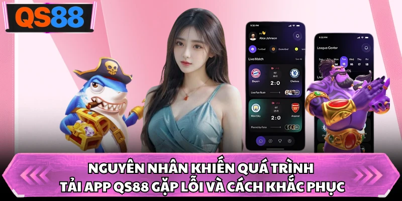 Nguyên nhân khiến quá trình tải app QS88 gặp lỗi và cách khắc phục