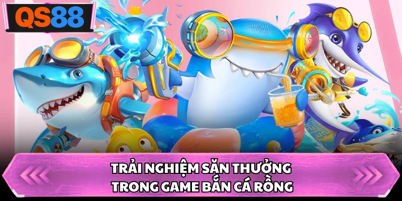 Trải nghiệm săn thưởng trong game bắn cá rồng